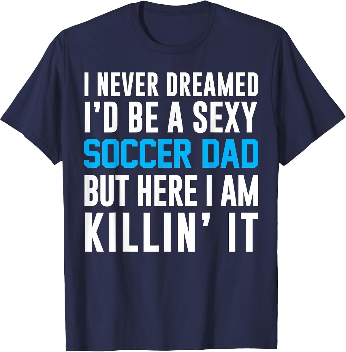 Never Dreamed I'd Be A Sexy Soccer Dad Here Killin It Tee T-Shirt - Navy Blue