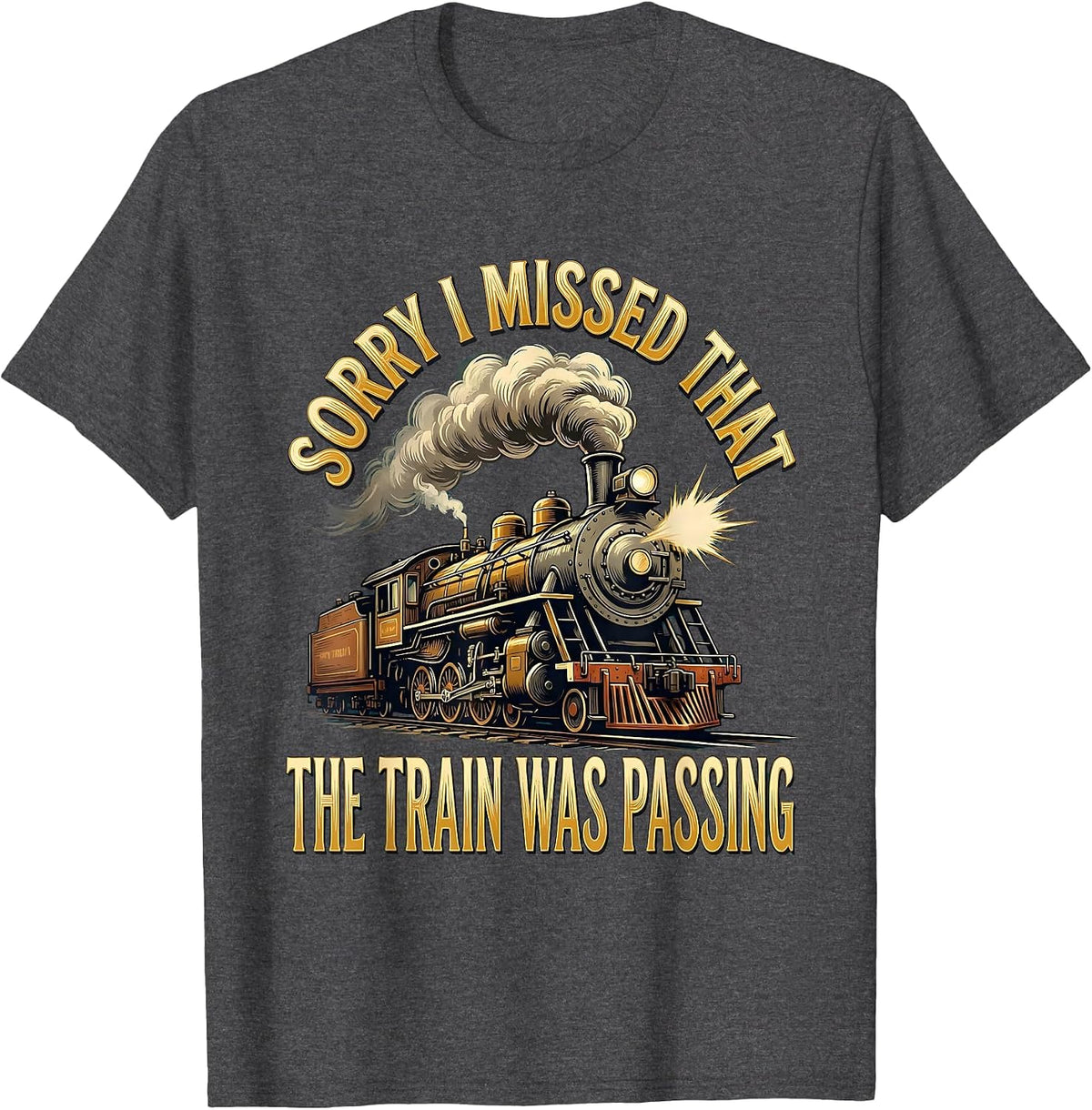 Sorry, I Missed That, The Train Was Passing Steam Train T-Shirt - Dark Heather Grey