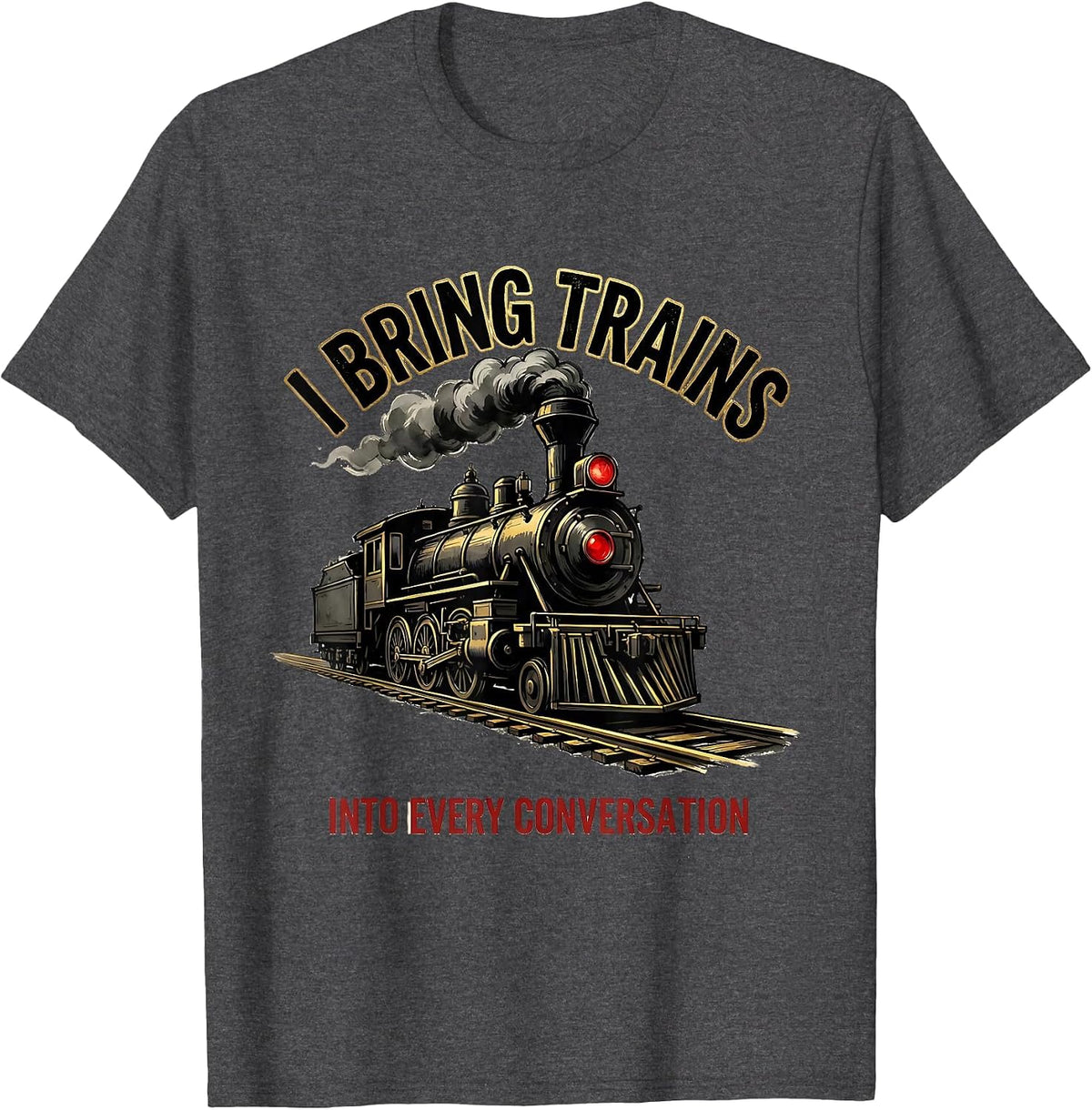 I Bring Trains Into Every Conversation Funny Train T-Shirt - Dark Heather Grey