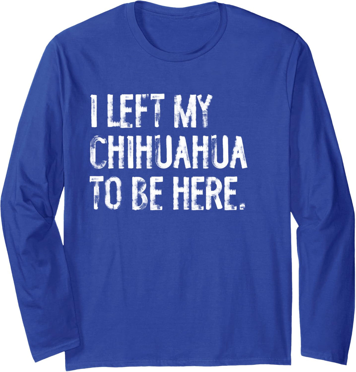 I Left My Chihuahua to Be Here Long Sleeve T-Shirt - Adult Unisex Royal Blue