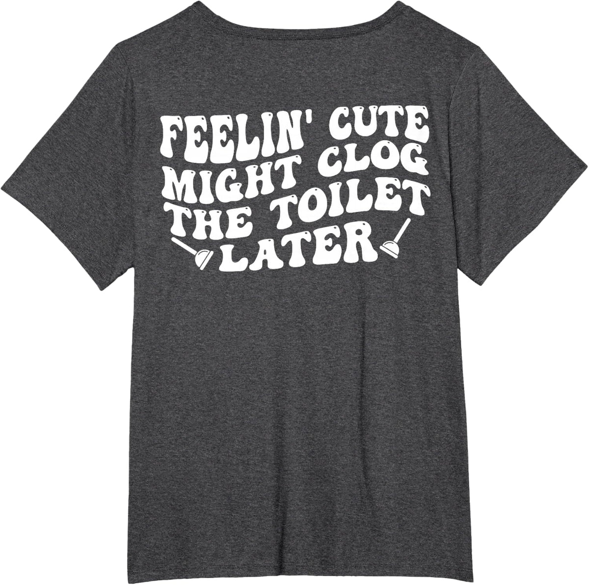 Feelin' Cute Might Clog The Toilet Later (on Back) T-Shirt - Dark Heather Grey