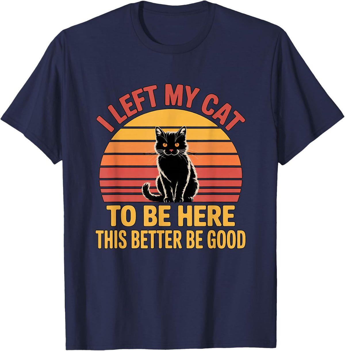 I Left My Cat to Be Here This Better Be Good T-Shirt - Navy Blue