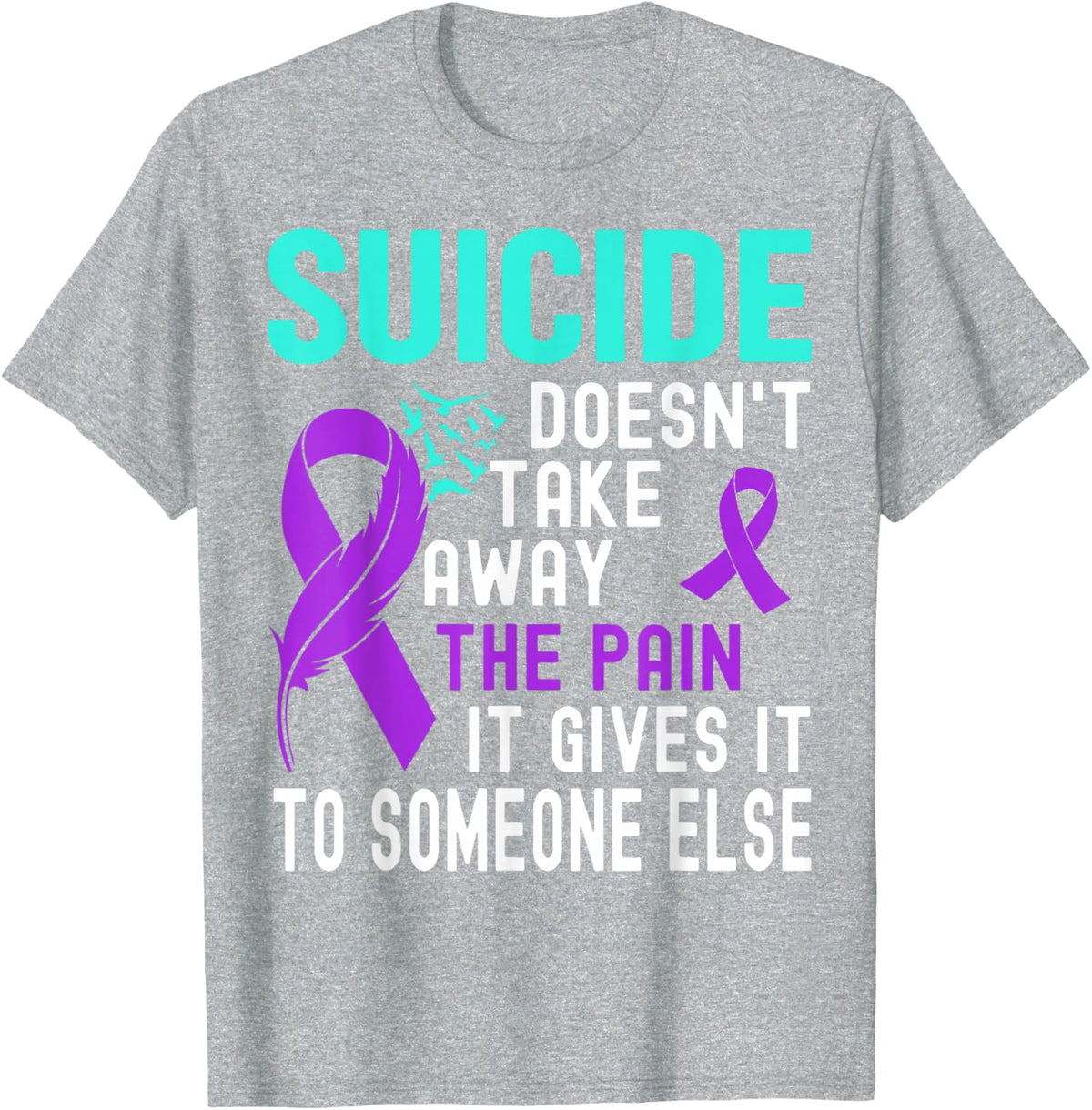 SUICIDE DOESN'T TAKE AWAY THE PAIN IT GIVES TO SOMEONE T-Shirt - Heather Grey